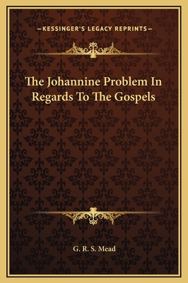 The Johannine Problem in Regards to the Gospels - Mead, G R S