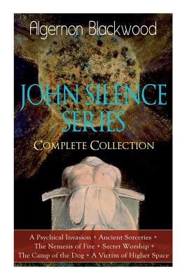 The JOHN SILENCE SERIES - Complete Collection: A Psychical Invasion + Ancient Sorceries + The Nemesis of Fire + Secret Worship + The Camp of the Dog + A Victim of Higher Space: Supernatural Mysteries - Blackwood, Algernon
