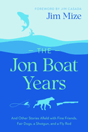 The Jon Boat Years: And Other Stories Afield with Fine Friends, Fair Dogs, a Shotgun, and a Fly Rod