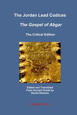 The Jordan Lead Codices: The Gospel of Abgar, The Critical Edition - Edited and Translated From Ancient Greek by Daniel Deleanu - Deleanu, Daniel