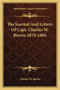 The Journal And Letters Of Capt. Charles W. Brown 1876-1884