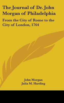 The Journal of Dr. John Morgan of Philadelphia: From the City of Rome to the City of London, 1764 - Morgan, John, and Harding, Julia M (Editor)