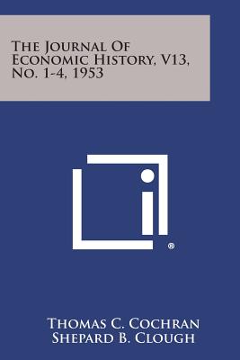 The Journal of Economic History, V13, No. 1-4, 1953 - Cochran, Thomas C (Editor), and Clough, Shepard B (Editor), and Hussey, Miriam (Editor)