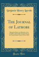 The Journal of Latrobe: Being the Notes and Sketches of an Architect, Naturalist and Traveler in the United States from 1796 to 1820 (Classic Reprint)