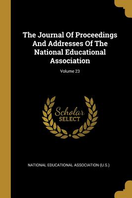 The Journal Of Proceedings And Addresses Of The National Educational Association; Volume 23 - National Educational Association (U S ) (Creator)