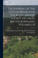 The Journal Of The Ceylon Branch Of The Royal Asiatic Society Of Great Britain & Ireland, Volumes 1-11