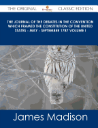 The Journal of the Debates in the Convention Which Framed the Constitution of the United States - May - September 1787 Volume I - The Original Classic