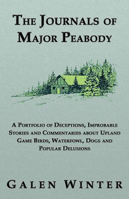 The Journals of Major Peabody: A Portfolio of Deceptions, Improbable Stories and Commentaries about Upland Game Birds, Waterfowl, Dogs and Popular de - Winter, Galen