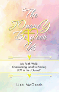 The Journey Between Us: My Faith Walk: Overcoming Grief to Finding Joy in the Journey