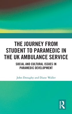 The Journey from Student to Paramedic in the UK Ambulance Service: Social and Cultural issues in Paramedic Development - Donaghy, John, and Waller, Diane