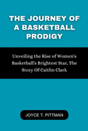 The Journey of a Basketball Prodigy: Unveiling the Rise of Women's Basketball's Brightest Star, The Story Of Caitlin Clark