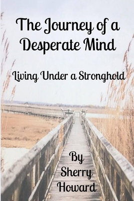 The Journey of a Desperate Mind: Living Under a Stronghold - Howard, Sherry