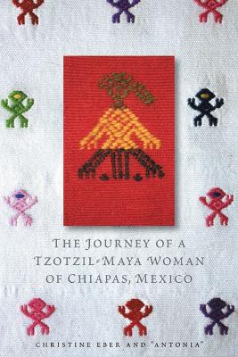 The Journey of a Tzotzil-Maya Woman of Chiapas, Mexico: Pass Well Over the Earth - Eber, Christine, and Antonia