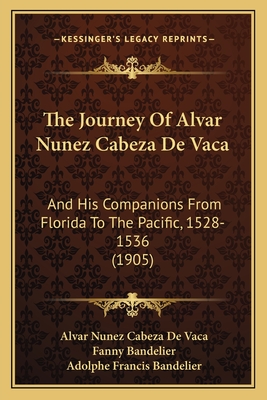 The Journey of Alvar Nunez Cabeza de Vaca and His Companions from Florida to the Pacific, 1528- 1536 - Vaca, Alvar Nunez Cabeza De (Creator)