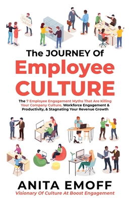 The Journey Of Employee Culture: The 7 Employee Engagement Myths That Are Killing Your Company Culture, Workforce Engagement & Productivity, & Stagnating Your Revenue Growth - Emoff, Anita