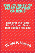 The Journey of Mary Mother of Jesus: Discover the Faith, Sacrifice, and Grace that Shaped Her Life