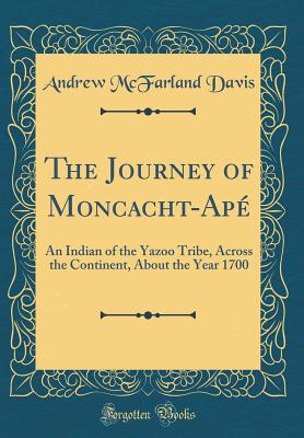 The Journey of Moncacht-Ap: An Indian of the Yazoo Tribe, Across the Continent, about the Year 1700 (Classic Reprint) - Davis, Andrew McFarland