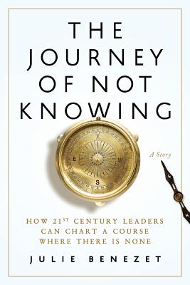 The Journey of Not Knowing: How 21st Century Leaders Can Chart a Course Where There Is None - Benezet, Julie, and Gail Kearns (Editor)
