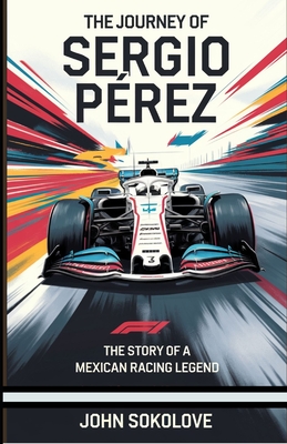 The Journey of Sergio Prez: The Story of a Mexican Racing Legend - Sokolove, John