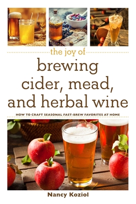 The Joy of Brewing Cider, Mead, and Herbal Wine: How to Craft Seasonal Fast-Brew Favorites at Home - Koziol, Nancy