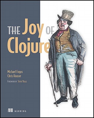 The Joy of Clojure: Thinking the Clojure Way - Fogus, Michael, and Houser, Chris
