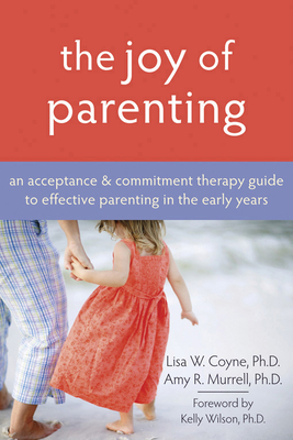 The Joy of Parenting: An Acceptance and Commitment Therapy Guide to Effective Parenting in the Early Years - Coyne, Lisa W, PhD, and Murrell, Amy R, PhD, and Wilson, Kelly G, PhD (Foreword by)