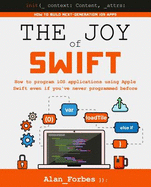 The Joy of Swift: How to Program IOS Applications Using Apple Swift Even If You've Never Programmed Before