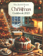 The Joyful Feasts Christmas Cookbook 2023: Unwrap the Delight of Christmas Culinary Magic. A Festive Feast of 300+ Recipes: including Classic Cookies to Special Diets Just For You