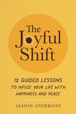 The Joyful Shift: 12 Guided Lessons to Infuse Your Life with Happiness and Peace - Anderson, Alison