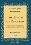 The Judges of England, Vol. 5: With Sketches of Their Lives, and Miscellaneous Notices Connected with the Courts at Westminster, from the Time of the Conquest; Containing the Reign of Henry VII, Henry VIII, Edward VI, Mary, and Elizabeth; 1485-1603