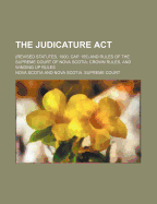 The Judicature ACT: (Revised Statutes, 1900, Cap. 155) and Rules of the Supreme Court of Nova Scotia, Crown Rules, and Winding Up Rules