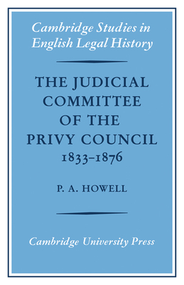 The Judicial Committee of the Privy Council 1833-1876: Its Origins, Structure and Development - Howell, P. A.