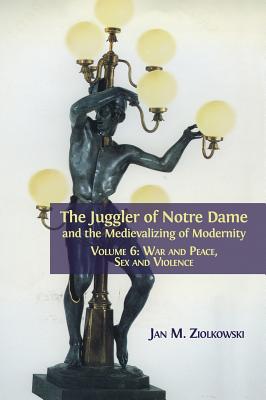 The Juggler of Notre Dame and the Medievalizing of Modernity: Volume 6: War and Peace, Sex and Violence - Ziolkowski, Jan M