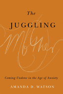 The Juggling Mother: Coming Undone in the Age of Anxiety