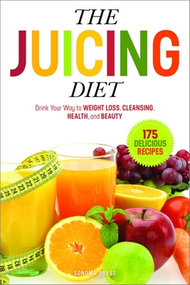 The Juicing Diet: Drink Your Way to Weight Loss, Cleansing, Health, and Beauty - Sonoma Press