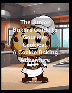 The Junior Bakers Guide to Gourmet Cookies: A Cookie Baking Adventure