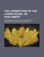 The Jurisdiction of the Lords House, or Parliament; Considered According to Ancient Records