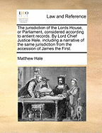 The Jurisdiction of the Lords House, or Parliament, Considered According to Antient Records (Classic Reprint)