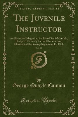 The Juvenile Instructor, Vol. 21: An Illustrated Magazine, Published Semi-Monthly, Designed Expressly for the Education and Elevation of the Young; September 15, 1886 (Classic Reprint) - Cannon, George Quayle