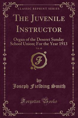 The Juvenile Instructor, Vol. 48: Organ of the Deseret Sunday School Union; For the Year 1913 (Classic Reprint) - Smith, Joseph Fielding