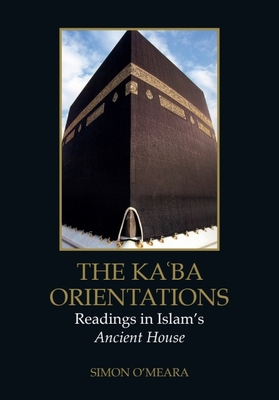 The Kaaba Orientations: Readings in Islam's Ancient House - O'Meara, Simon