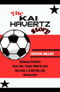 The KAI HAVERTZ Story: German Prodigy: How One Young Midfielder Became a 100 Million Sensation