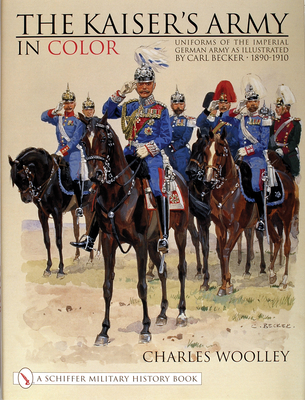 The Kaiser's Army in Color: Uniforms of the Imperial German Army as Illustrated by Carl Becker 1890-1910 - Woolley, Charles