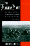 The Kaiser's Army: The Politics of Military Technology in Germany During the Machine Age, 1870-1918 - Brose, Eric Dorn