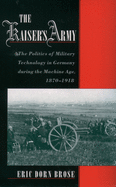 The Kaiser's Army: The Politics of Military Technology in Germany During the Machine Age, 1870-1918