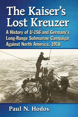 The Kaiser's Lost Kreuzer: A History of U-156 and Germany's Long-Range Submarine Campaign Against North America, 1918 - Hodos, Paul N.