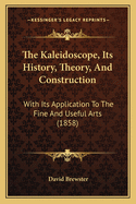 The Kaleidoscope, Its History, Theory, And Construction: With Its Application To The Fine And Useful Arts (1858)