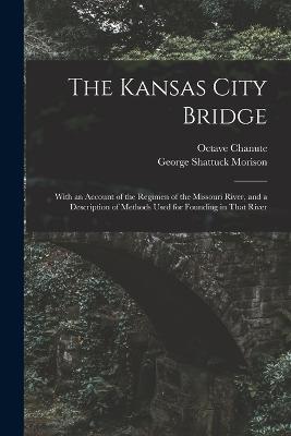 The Kansas City Bridge: With an Account of the Regimen of the Missouri River, and a Description of Methods Used for Founding in That River - Morison, George Shattuck, and Chanute, Octave