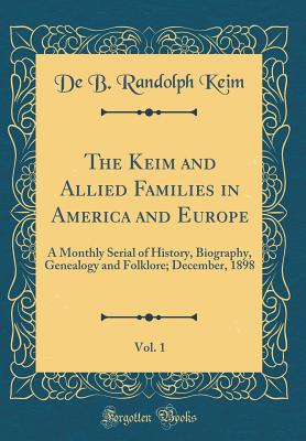 The Keim and Allied Families in America and Europe, Vol. 1: A Monthly Serial of History, Biography, Genealogy and Folklore; December, 1898 (Classic Reprint) - Keim, De B Randolph