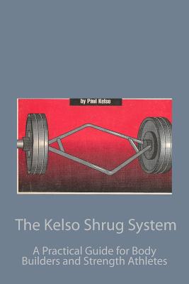The Kelso Shrug System: A Practical Guide for Body Builders and Strength Athletes - Kelso, Paul